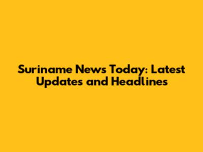Suriname News Today: Latest Updates and Headlines
