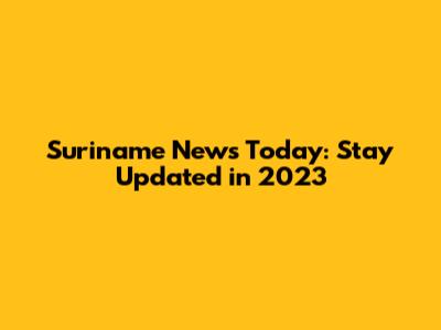 Suriname News Today: Stay Updated in 2023