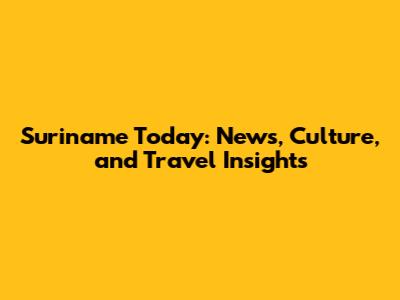 Suriname Today: News, Culture, and Travel Insights