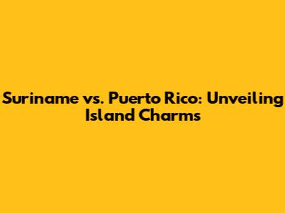 Suriname vs. Puerto Rico: Unveiling Island Charms