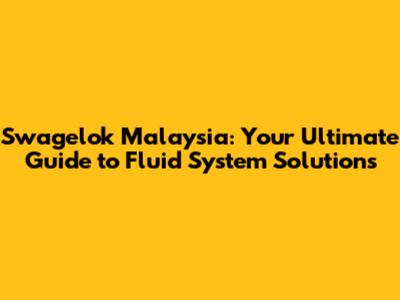 Swagelok Malaysia: Your Ultimate Guide to Fluid System Solutions
