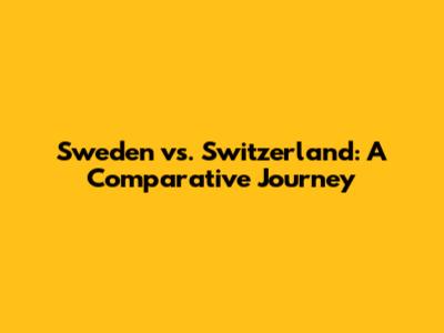 Sweden vs. Switzerland: A Comparative Journey
