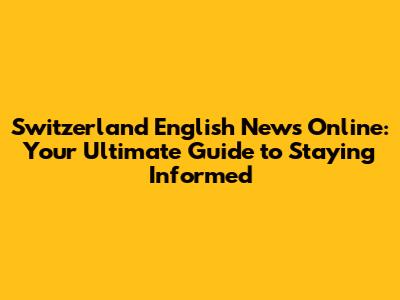 Switzerland English News Online: Your Ultimate Guide to Staying Informed