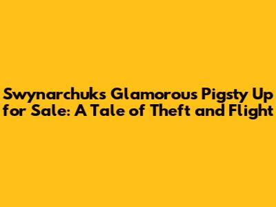 Swynarchuk's Glamorous Pigsty Up for Sale: A Tale of Theft and Flight