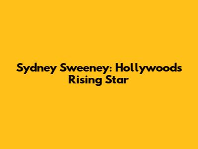 Sydney Sweeney: Hollywood's Rising Star