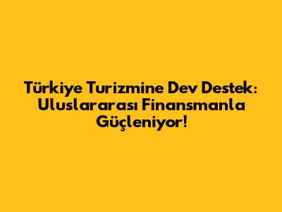 Türkiye Turizmine Dev Destek: Uluslararası Finansmanla Güçleniyor!