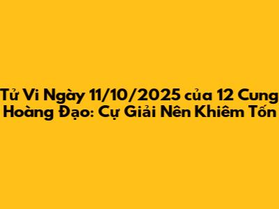Tử Vi Ngày 11/10/2025 của 12 Cung Hoàng Đạo: Cự Giải Nên Khiêm Tốn