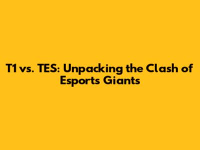 T1 vs. TES: Unpacking the Clash of Esports Giants