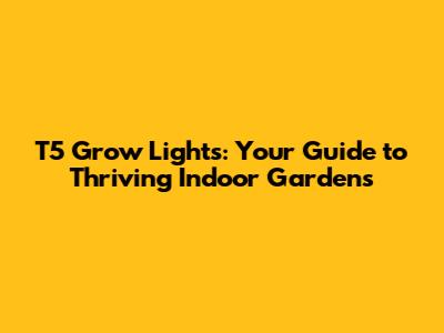 T5 Grow Lights: Your Guide to Thriving Indoor Gardens