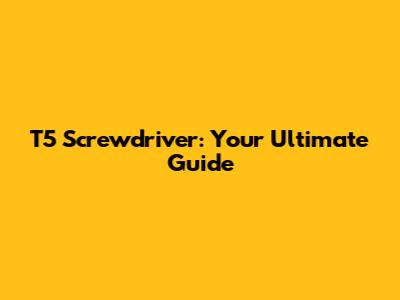 T5 Screwdriver: Your Ultimate Guide