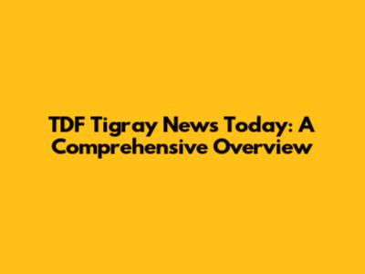 TDF Tigray News Today: A Comprehensive Overview