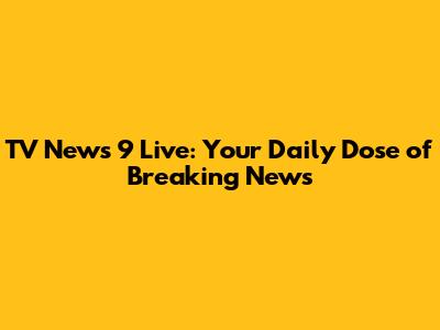 TV News 9 Live: Your Daily Dose of Breaking News