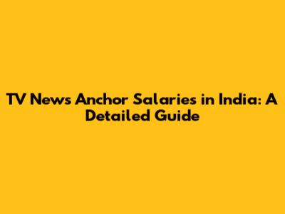 TV News Anchor Salaries in India: A Detailed Guide