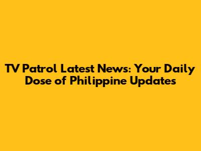 TV Patrol Latest News: Your Daily Dose of Philippine Updates