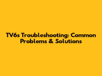 TV6s Troubleshooting: Common Problems & Solutions