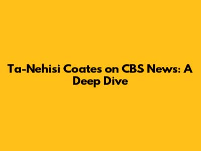 Ta-Nehisi Coates on CBS News: A Deep Dive