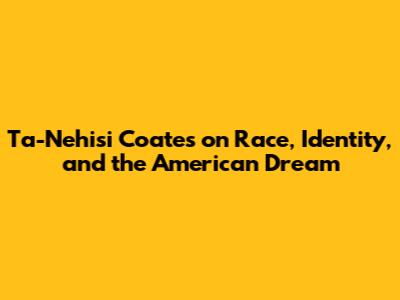 Ta-Nehisi Coates on Race, Identity, and the American Dream