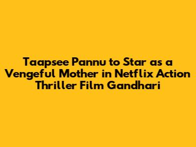 Taapsee Pannu to Star as a Vengeful Mother in Netflix Action Thriller Film Gandhari