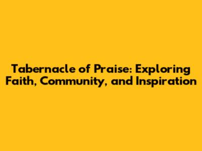 Tabernacle of Praise: Exploring Faith, Community, and Inspiration
