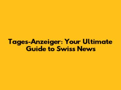 Tages-Anzeiger: Your Ultimate Guide to Swiss News