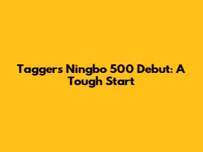 Tagger's Ningbo 500 Debut: A Tough Start