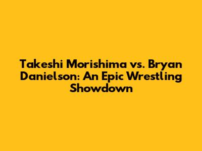Takeshi Morishima vs. Bryan Danielson: An Epic Wrestling Showdown