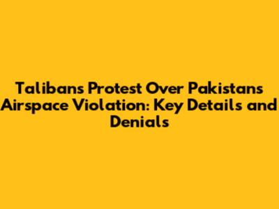 Taliban's Protest Over Pakistan's Airspace Violation: Key Details and Denials
