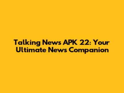 Talking News APK 22: Your Ultimate News Companion