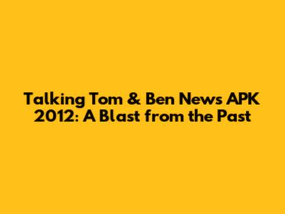 Talking Tom & Ben News APK 2012: A Blast from the Past