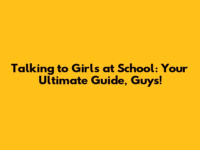 Talking to Girls at School: Your Ultimate Guide, Guys!