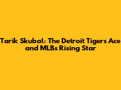Tarik Skubal: The Detroit Tigers' Ace and MLB's Rising Star