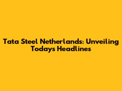 Tata Steel Netherlands: Unveiling Today's Headlines