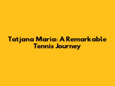 Tatjana Maria: A Remarkable Tennis Journey