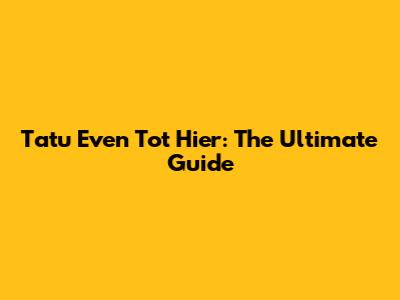 Tatu Even Tot Hier: The Ultimate Guide
