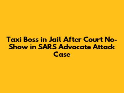 Taxi Boss in Jail After Court No-Show in SARS Advocate Attack Case