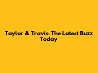Taylor & Travis: The Latest Buzz Today