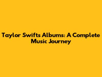 Taylor Swift's Albums: A Complete Music Journey