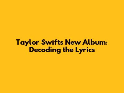 Taylor Swift's New Album: Decoding the Lyrics