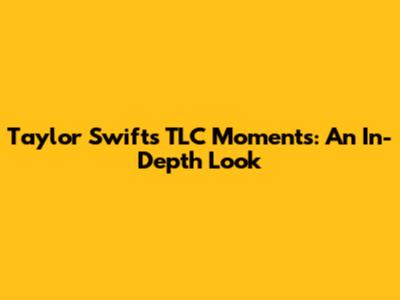 Taylor Swift's TLC Moments: An In-Depth Look