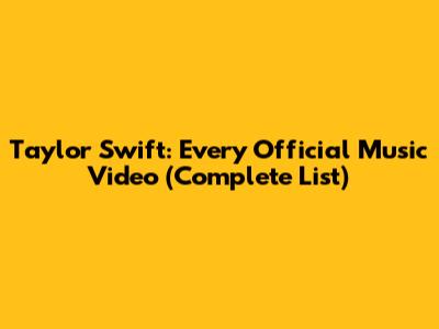 Taylor Swift: Every Official Music Video (Complete List)