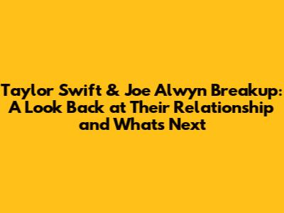 Taylor Swift & Joe Alwyn Breakup: A Look Back at Their Relationship and What's Next