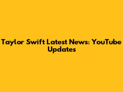 Taylor Swift Latest News: YouTube Updates