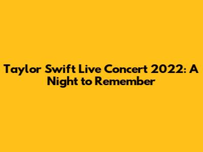 Taylor Swift Live Concert 2022: A Night to Remember