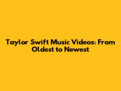 Taylor Swift Music Videos: From Oldest to Newest