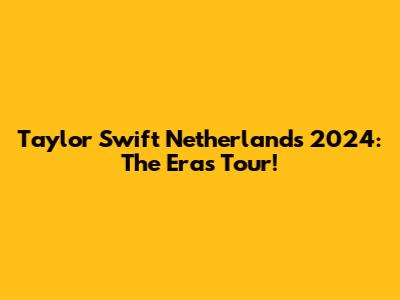 Taylor Swift Netherlands 2024: The Eras Tour!