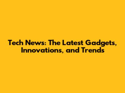 Tech News: The Latest Gadgets, Innovations, and Trends