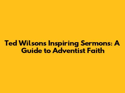 Ted Wilson's Inspiring Sermons: A Guide to Adventist Faith