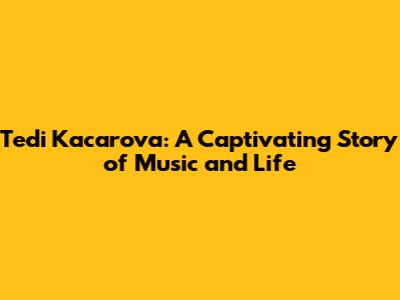 Tedi Kacarova: A Captivating Story of Music and Life