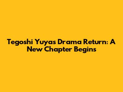 Tegoshi Yuya's Drama Return: A New Chapter Begins