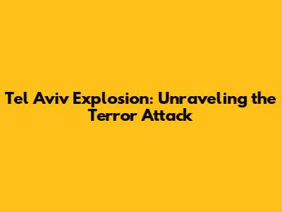 Tel Aviv Explosion: Unraveling the Terror Attack
